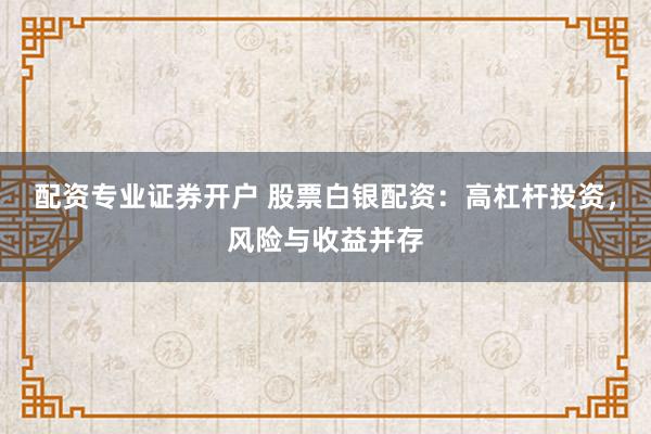 配资专业证券开户 股票白银配资：高杠杆投资，风险与收益并存