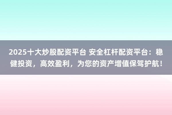 2025十大炒股配资平台 安全杠杆配资平台：稳健投资，高效盈利，为您的资产增值保驾护航！