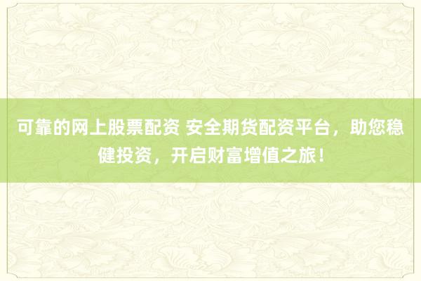 可靠的网上股票配资 安全期货配资平台，助您稳健投资，开启财富增值之旅！