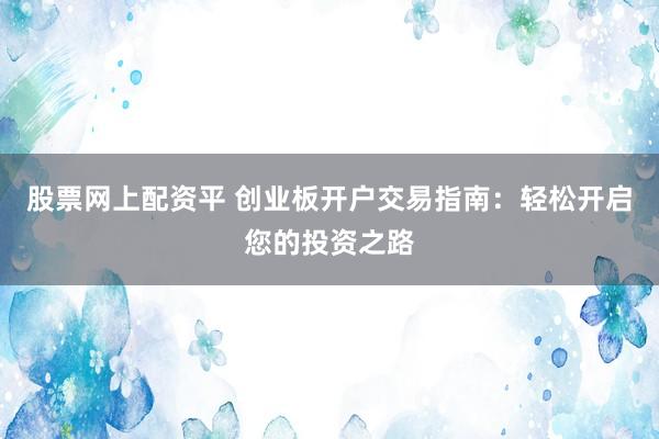 股票网上配资平 创业板开户交易指南：轻松开启您的投资之路