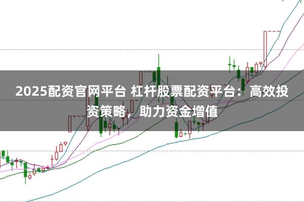2025配资官网平台 杠杆股票配资平台：高效投资策略，助力资金增值