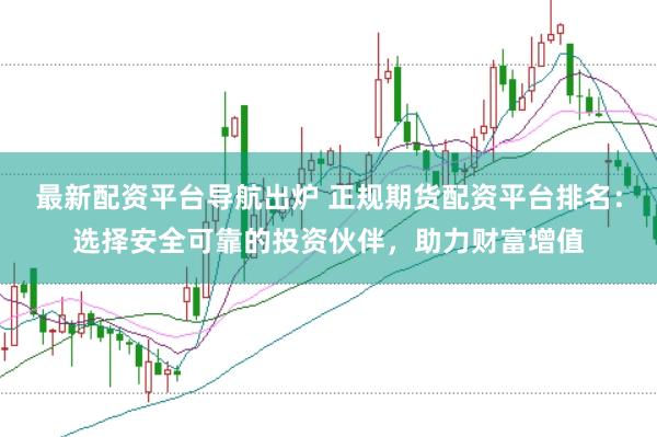最新配资平台导航出炉 正规期货配资平台排名：选择安全可靠的投资伙伴，助力财富增值