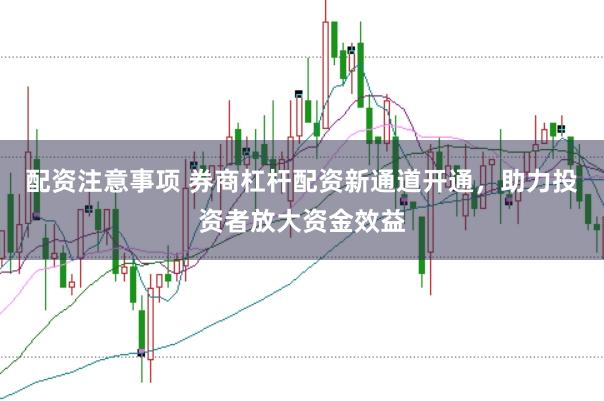 配资注意事项 券商杠杆配资新通道开通，助力投资者放大资金效益