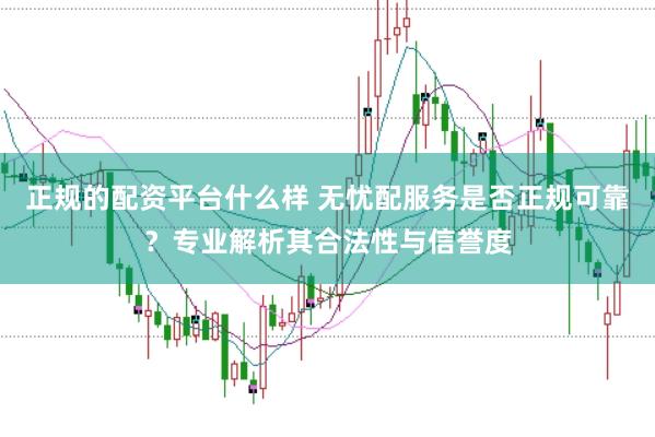 正规的配资平台什么样 无忧配服务是否正规可靠？专业解析其合法性与信誉度