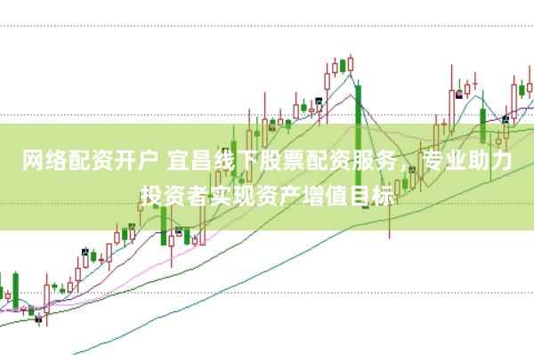 网络配资开户 宜昌线下股票配资服务，专业助力投资者实现资产增值目标