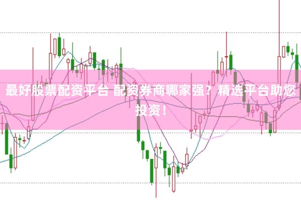 最好股票配资平台 配资券商哪家强？精选平台助您投资！