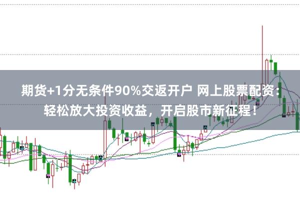 期货+1分无条件90%交返开户 网上股票配资：轻松放大投资收益，开启股市新征程！