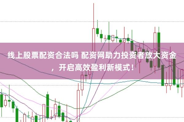 线上股票配资合法吗 配资网助力投资者放大资金，开启高效盈利新模式！
