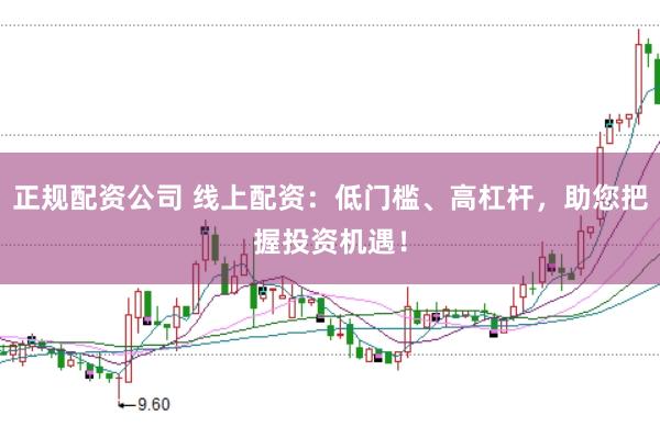 正规配资公司 线上配资：低门槛、高杠杆，助您把握投资机遇！