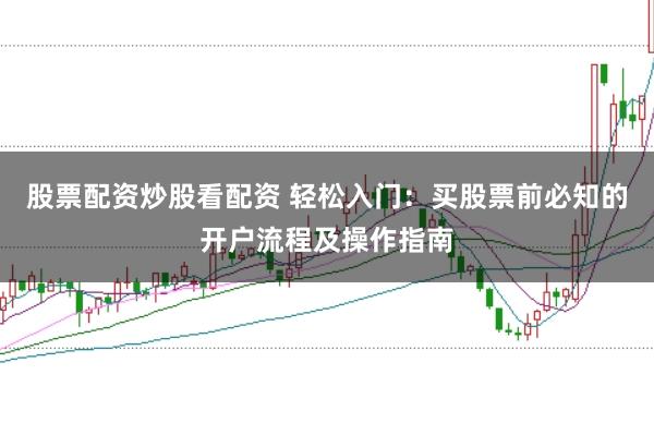 股票配资炒股看配资 轻松入门：买股票前必知的开户流程及操作指南