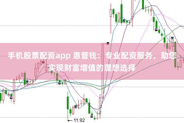手机股票配资app 惠管钱：专业配资服务，助您实现财富增值的理想选择
