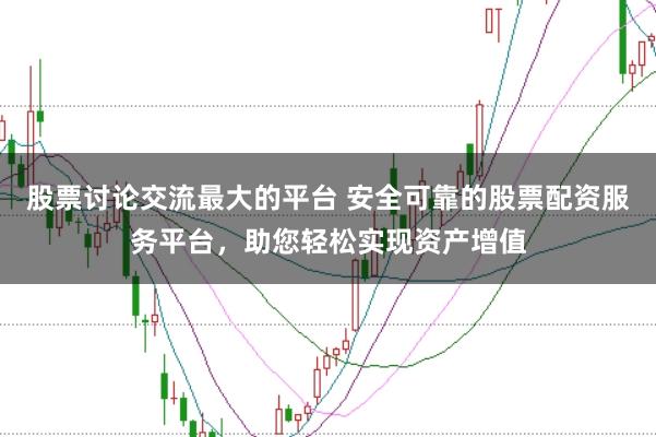 股票讨论交流最大的平台 安全可靠的股票配资服务平台，助您轻松实现资产增值