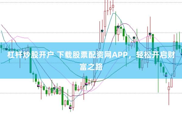杠杆炒股开户 下载股票配资网APP，轻松开启财富之路
