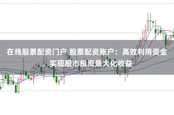 在线股票配资门户 股票配资账户：高效利用资金，实现股市投资最大化收益