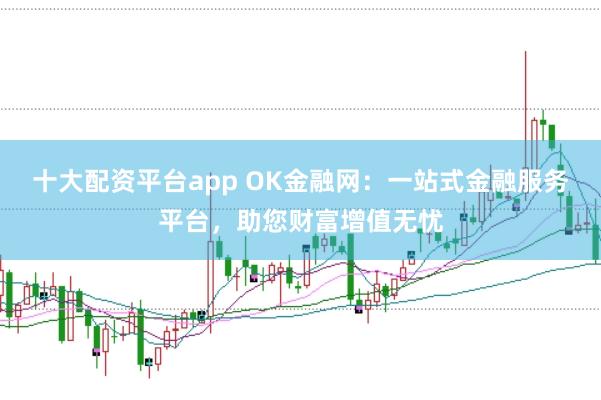 十大配资平台app OK金融网：一站式金融服务平台，助您财富增值无忧