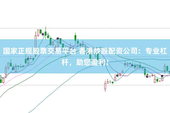 国家正规股票交易平台 香港炒股配资公司：专业杠杆，助您盈利！