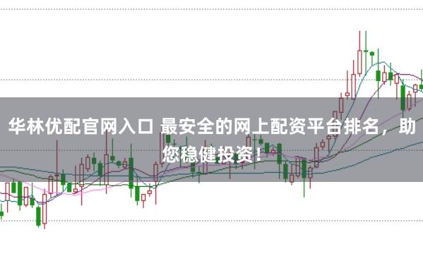 华林优配官网入口 最安全的网上配资平台排名，助您稳健投资！