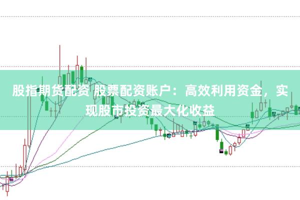 股指期货配资 股票配资账户：高效利用资金，实现股市投资最大化收益