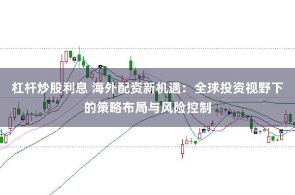 杠杆炒股利息 海外配资新机遇：全球投资视野下的策略布局与风险控制