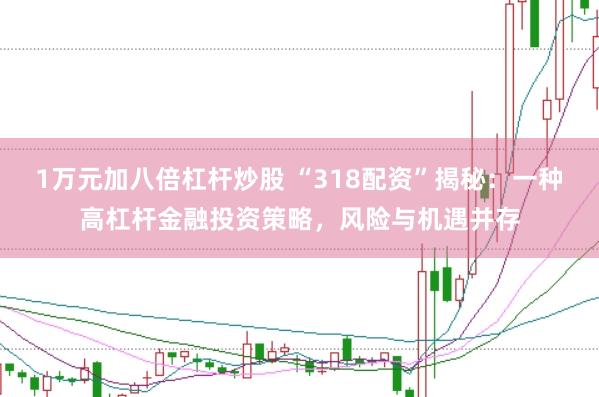 1万元加八倍杠杆炒股 “318配资”揭秘：一种高杠杆金融投资策略，风险与机遇并存