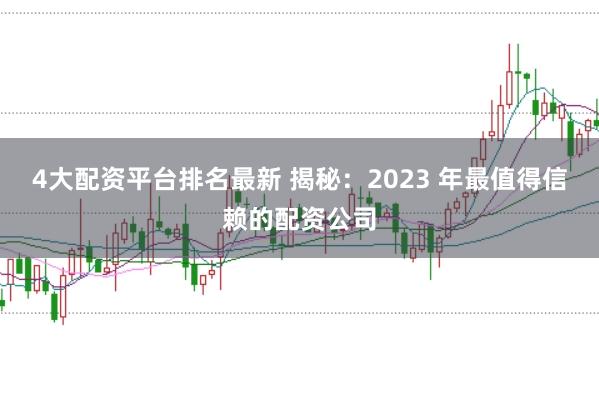 4大配资平台排名最新 揭秘：2023 年最值得信赖的配资公司
