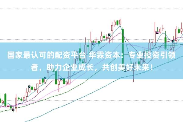 国家最认可的配资平台 华霖资本：专业投资引领者，助力企业成长，共创美好未来！
