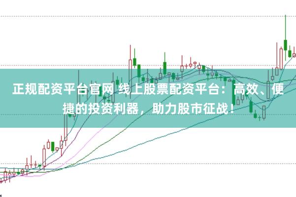 正规配资平台官网 线上股票配资平台：高效、便捷的投资利器，助力股市征战！