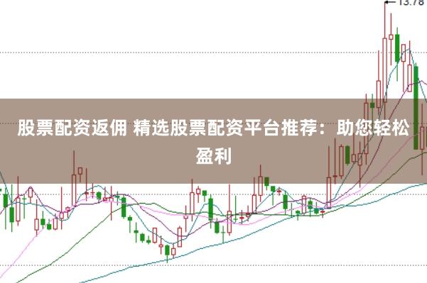 股票配资返佣 精选股票配资平台推荐：助您轻松盈利