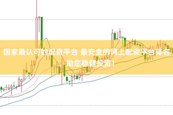 国家最认可的配资平台 最安全的网上配资平台排名，助您稳健投资！