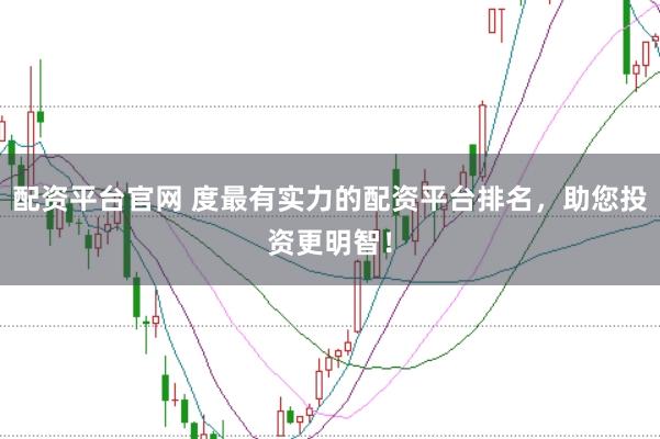 配资平台官网 度最有实力的配资平台排名，助您投资更明智！