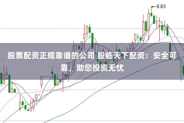 股票配资正规靠谱的公司 股临天下配资：安全可靠，助您投资无忧