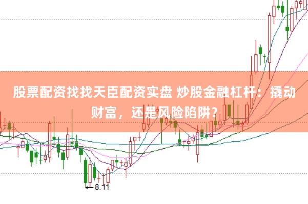 股票配资找找天臣配资实盘 炒股金融杠杆：撬动财富，还是风险陷阱？