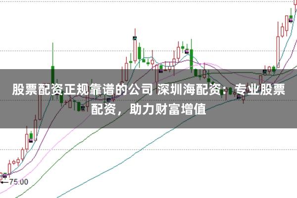 股票配资正规靠谱的公司 深圳海配资：专业股票配资，助力财富增值