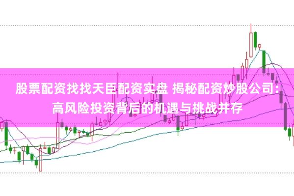 股票配资找找天臣配资实盘 揭秘配资炒股公司：高风险投资背后的机遇与挑战并存