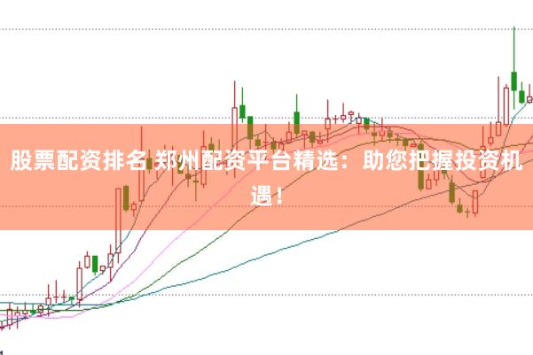 股票配资排名 郑州配资平台精选：助您把握投资机遇！