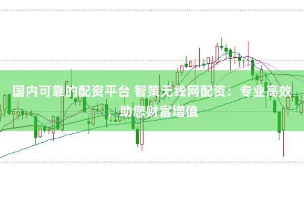 国内可靠的配资平台 智策无线网配资：专业高效，助您财富增值