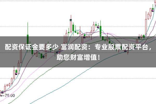配资保证金要多少 富润配资：专业股票配资平台，助您财富增值！