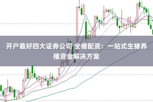 开户最好四大证券公司 全猪配资：一站式生猪养殖资金解决方案