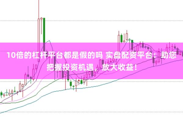10倍的杠杆平台都是假的吗 实盘配资平台：助您把握投资机遇，放大收益！