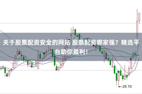 关于股票配资安全的网站 股票配资哪家强？精选平台助你盈利！