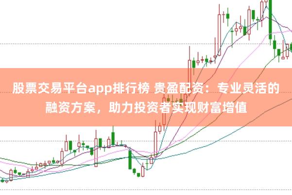 股票交易平台app排行榜 贵盈配资：专业灵活的融资方案，助力投资者实现财富增值