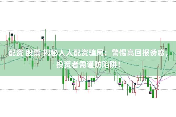 配资 股票 揭秘人人配资骗局：警惕高回报诱惑，投资者需谨防陷阱！