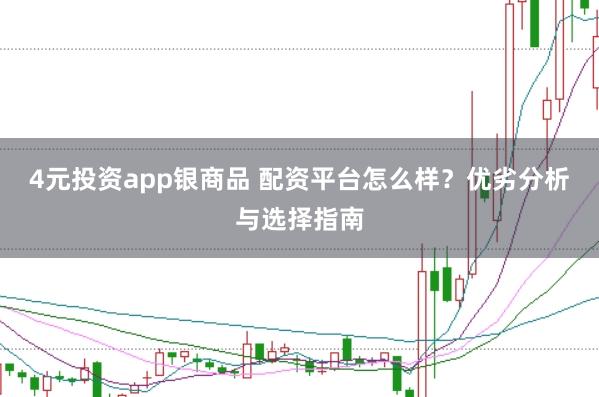 4元投资app银商品 配资平台怎么样？优劣分析与选择指南