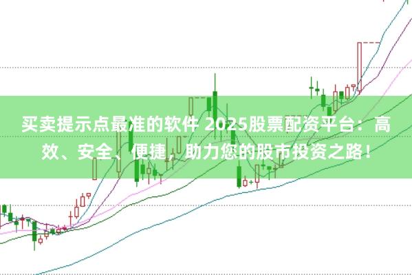 买卖提示点最准的软件 2025股票配资平台：高效、安全、便捷，助力您的股市投资之路！