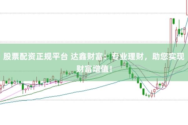 股票配资正规平台 达鑫财富：专业理财，助您实现财富增值！