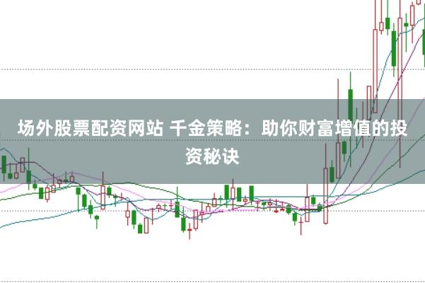 场外股票配资网站 千金策略：助你财富增值的投资秘诀