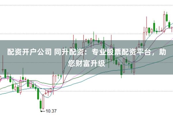 配资开户公司 同升配资：专业股票配资平台，助您财富升级