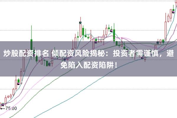 炒股配资排名 倾配资风险揭秘：投资者需谨慎，避免陷入配资陷阱！