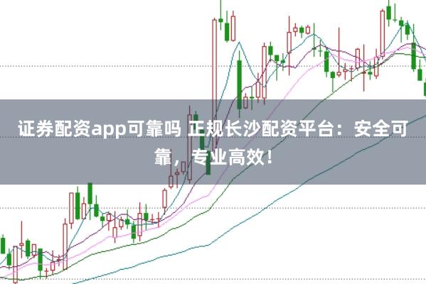 证券配资app可靠吗 正规长沙配资平台：安全可靠，专业高效！