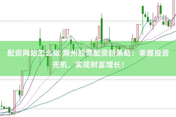 配资网站怎么做 滁州股票配资新策略：掌握投资先机，实现财富增长！